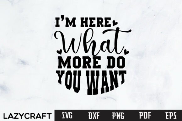 IM HERE WHAT MORE DO YOU WANT Svg Design